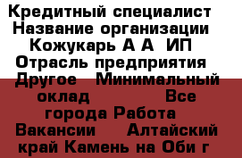 Кредитный специалист › Название организации ­ Кожукарь А.А, ИП › Отрасль предприятия ­ Другое › Минимальный оклад ­ 15 000 - Все города Работа » Вакансии   . Алтайский край,Камень-на-Оби г.